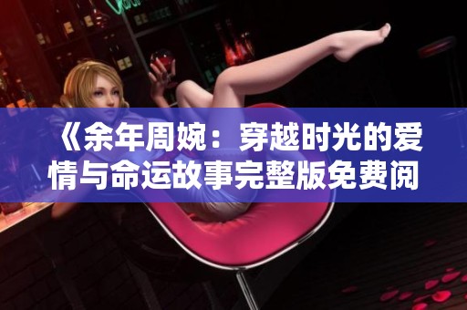 《余年周婉：穿越时光的爱情与命运故事完整版免费阅读》