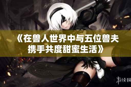 《在兽人世界中与五位兽夫携手共度甜蜜生活》