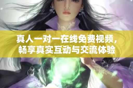 真人一对一在线免费视频，畅享真实互动与交流体验
