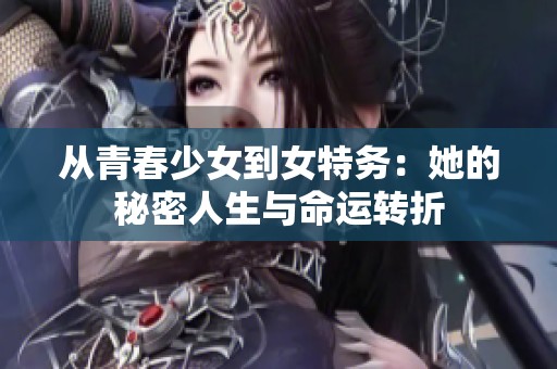 从青春少女到女特务：她的秘密人生与命运转折