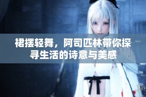 裙摆轻舞，阿司匹林带你探寻生活的诗意与美感