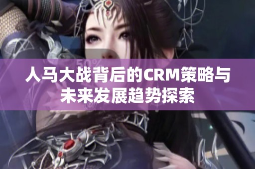 人马大战背后的CRM策略与未来发展趋势探索