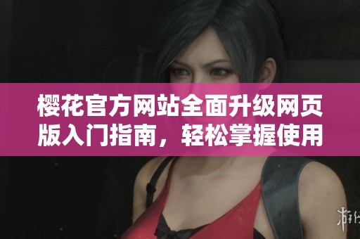 樱花官方网站全面升级网页版入门指南，轻松掌握使用技巧