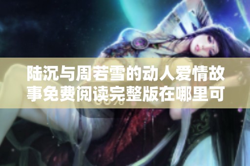 陆沉与周若雪的动人爱情故事免费阅读完整版在哪里可以找到