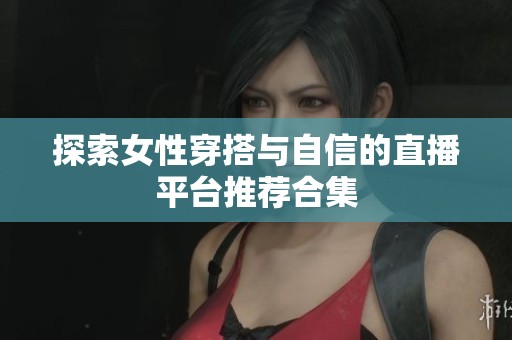探索女性穿搭与自信的直播平台推荐合集