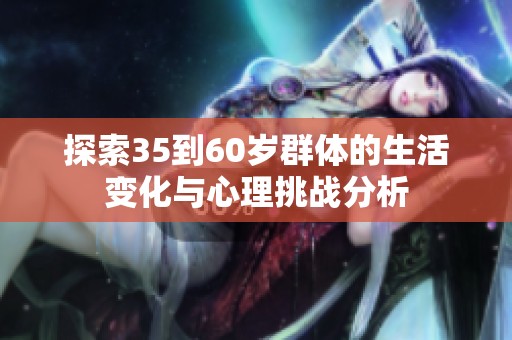 探索35到60岁群体的生活变化与心理挑战分析