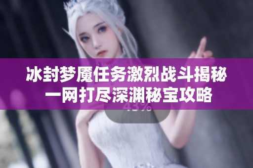 冰封梦魇任务激烈战斗揭秘 一网打尽深渊秘宝攻略