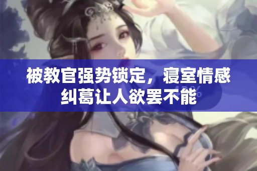 被教官强势锁定，寝室情感纠葛让人欲罢不能