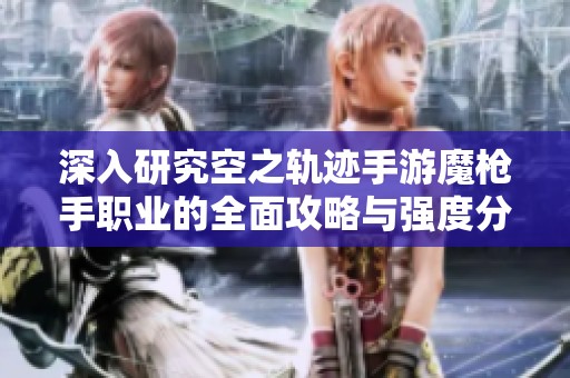 深入研究空之轨迹手游魔枪手职业的全面攻略与强度分析