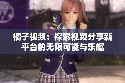 橘子视频：探索视频分享新平台的无限可能与乐趣