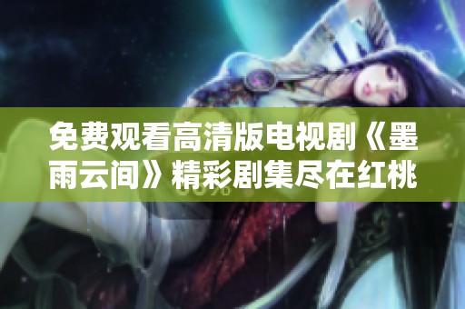 免费观看高清版电视剧《墨雨云间》精彩剧集尽在红桃平台