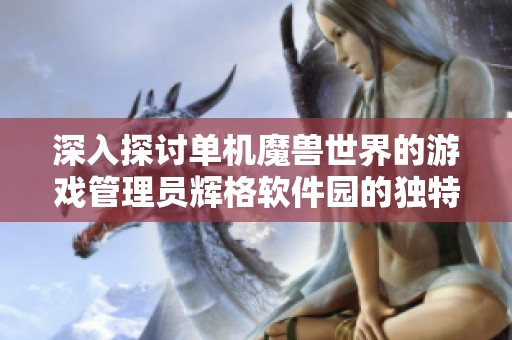 深入探讨单机魔兽世界的游戏管理员辉格软件园的独特角色与功能