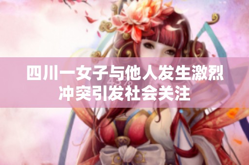 四川一女子与他人发生激烈冲突引发社会关注