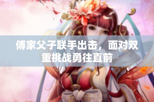 傅家父子联手出击，面对双重挑战勇往直前