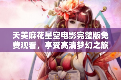 天美麻花星空电影完整版免费观看，享受高清梦幻之旅