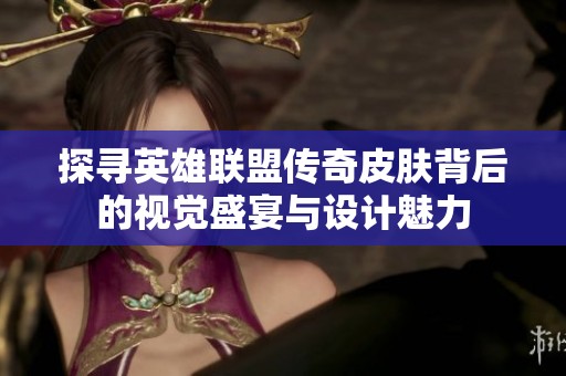 探寻英雄联盟传奇皮肤背后的视觉盛宴与设计魅力