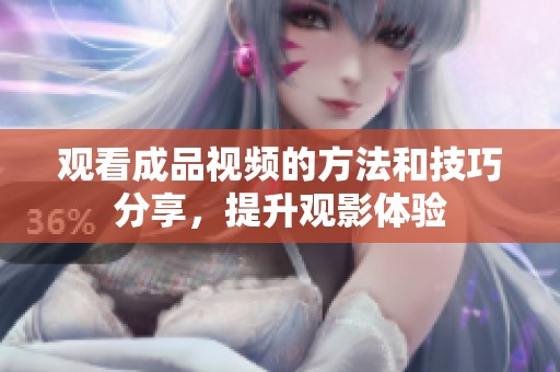 观看成品视频的方法和技巧分享，提升观影体验