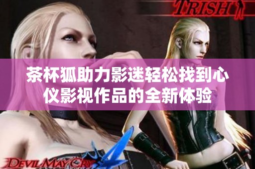 茶杯狐助力影迷轻松找到心仪影视作品的全新体验