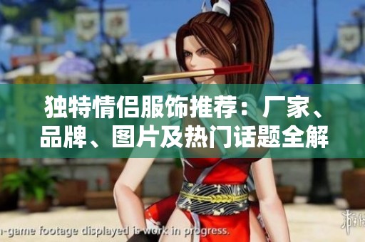 独特情侣服饰推荐：厂家、品牌、图片及热门话题全解析