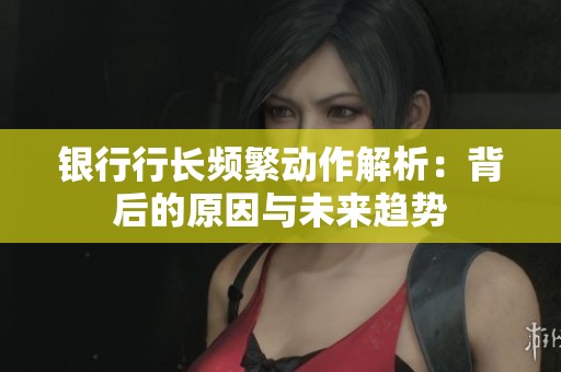 银行行长频繁动作解析：背后的原因与未来趋势