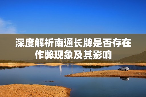 深度解析南通长牌是否存在作弊现象及其影响