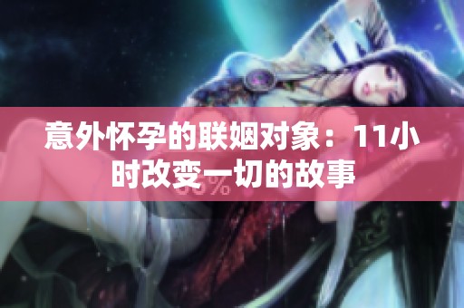 意外怀孕的联姻对象：11小时改变一切的故事