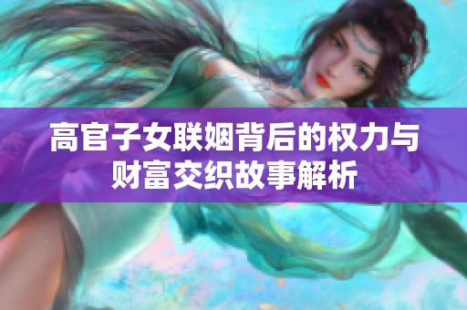 高官子女联姻背后的权力与财富交织故事解析