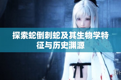 探索蛇倒刺蛇及其生物学特征与历史渊源