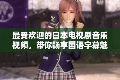 最受欢迎的日本电视剧音乐视频，带你畅享国语字幕魅力