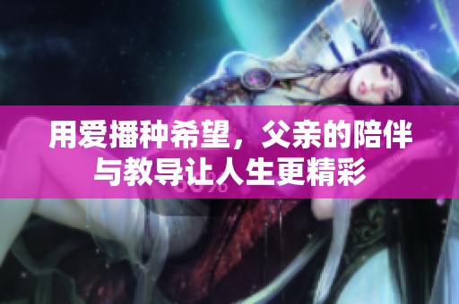 用爱播种希望，父亲的陪伴与教导让人生更精彩