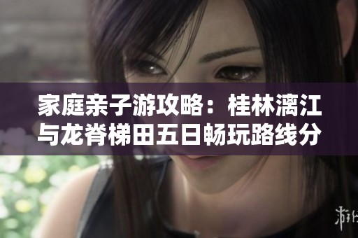 家庭亲子游攻略：桂林漓江与龙脊梯田五日畅玩路线分享