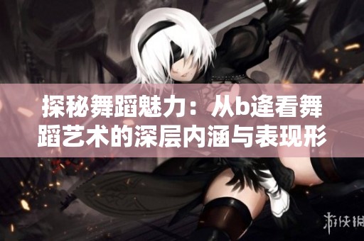 探秘舞蹈魅力：从b逄看舞蹈艺术的深层内涵与表现形式