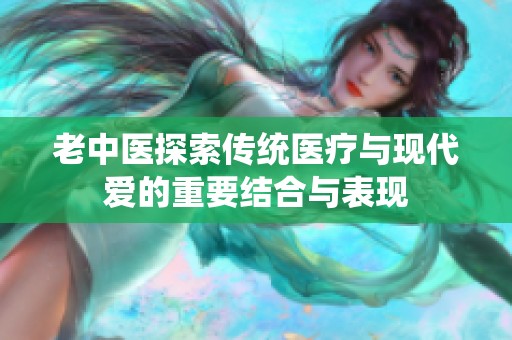 老中医探索传统医疗与现代爱的重要结合与表现