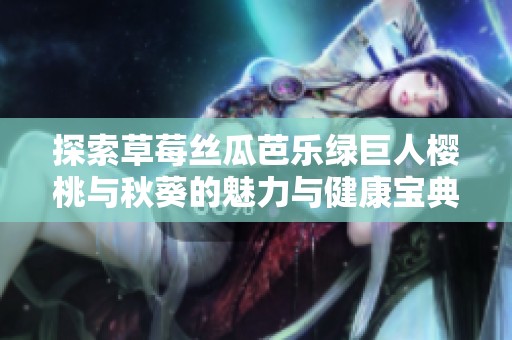探索草莓丝瓜芭乐绿巨人樱桃与秋葵的魅力与健康宝典2023