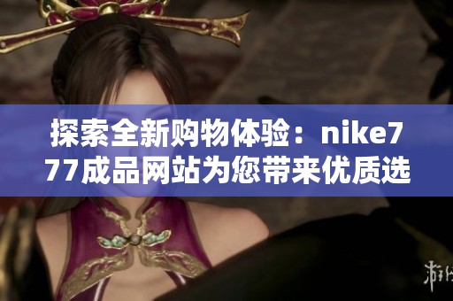 探索全新购物体验：nike777成品网站为您带来优质选择