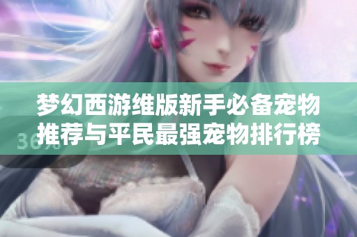梦幻西游维版新手必备宠物推荐与平民最强宠物排行榜