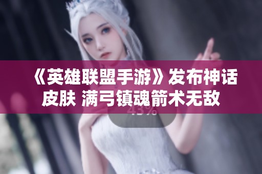 《英雄联盟手游》发布神话皮肤 满弓镇魂箭术无敌