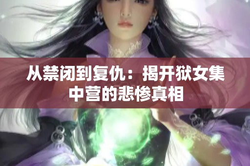 从禁闭到复仇：揭开狱女集中营的悲惨真相