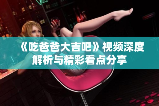 《吃爸爸大吉吧》视频深度解析与精彩看点分享
