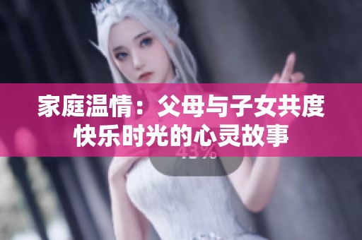 家庭温情：父母与子女共度快乐时光的心灵故事