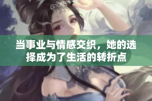 当事业与情感交织，她的选择成为了生活的转折点