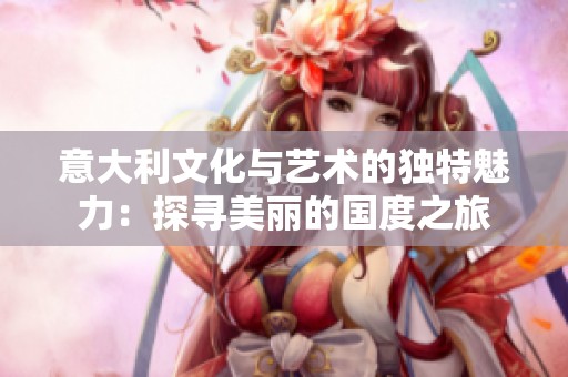 意大利文化与艺术的独特魅力：探寻美丽的国度之旅
