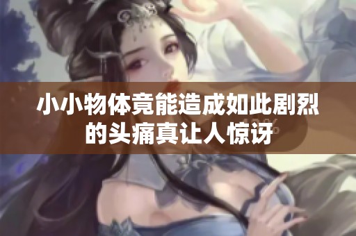 小小物体竟能造成如此剧烈的头痛真让人惊讶
