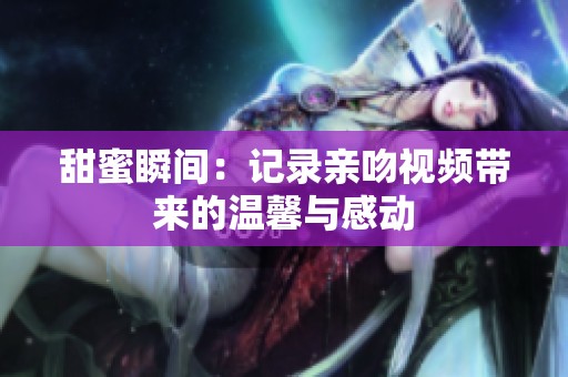 甜蜜瞬间：记录亲吻视频带来的温馨与感动