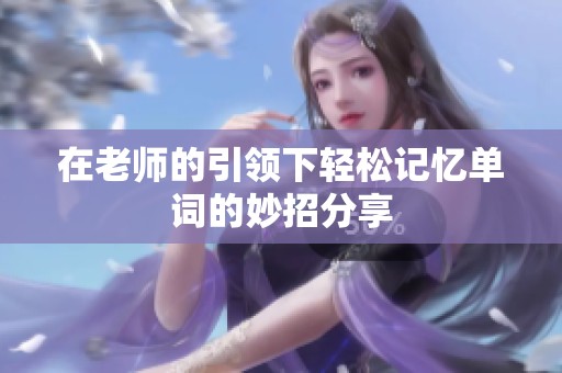 在老师的引领下轻松记忆单词的妙招分享