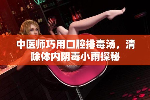 中医师巧用口腔排毒汤，清除体内阴毒小雨探秘
