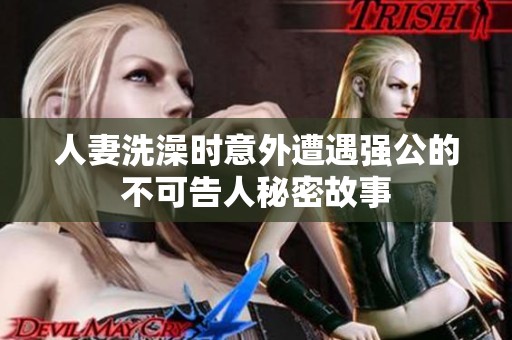 人妻洗澡时意外遭遇强公的不可告人秘密故事