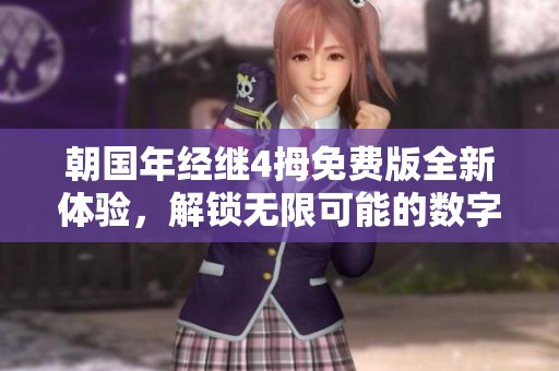 朝国年经继4拇免费版全新体验，解锁无限可能的数字平台