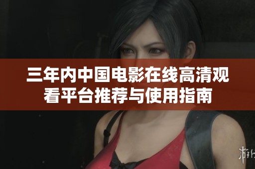 三年内中国电影在线高清观看平台推荐与使用指南