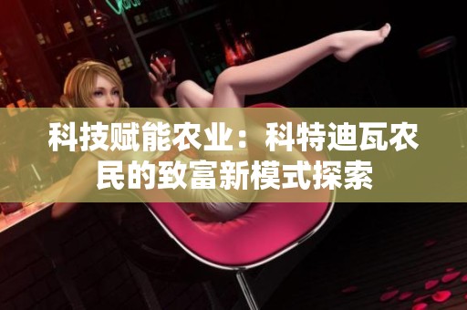 科技赋能农业：科特迪瓦农民的致富新模式探索